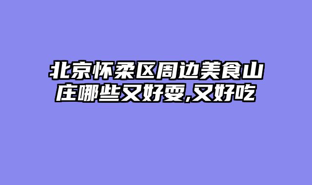 北京怀柔区周边美食山庄哪些又好耍,又好吃