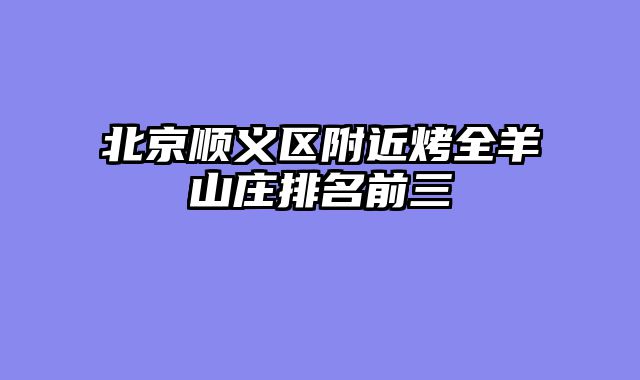 北京顺义区附近烤全羊山庄排名前三