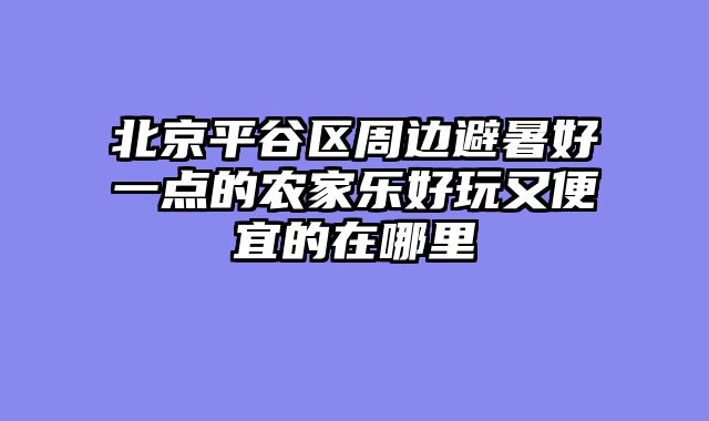 北京平谷区周边避暑好一点的农家乐好玩又便宜的在哪里