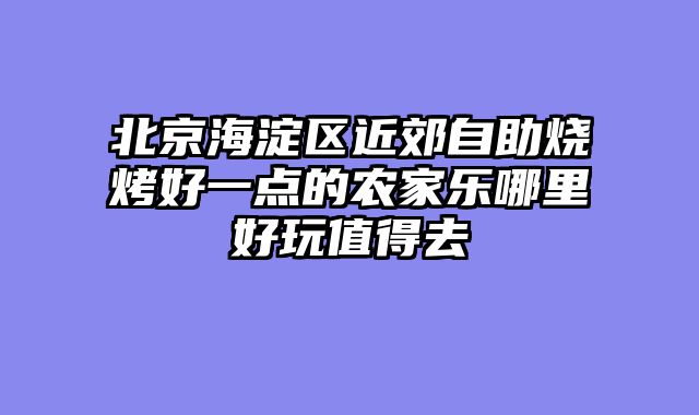北京海淀区近郊自助烧烤好一点的农家乐哪里好玩值得去
