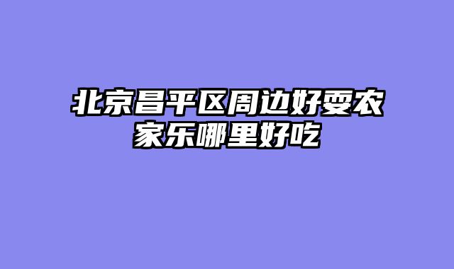 北京昌平区周边好耍农家乐哪里好吃