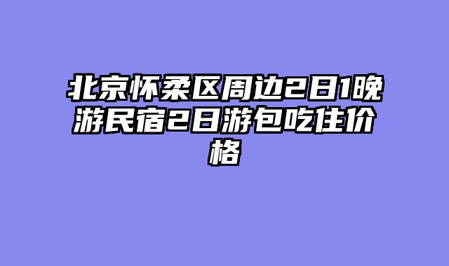 北京怀柔区周边2日1晚游民宿2日游包吃住价格