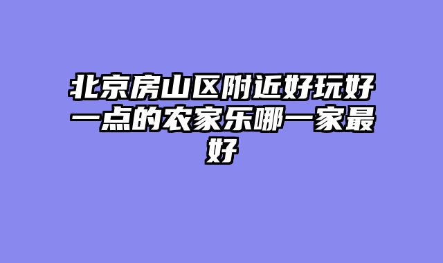 北京房山区附近好玩好一点的农家乐哪一家最好