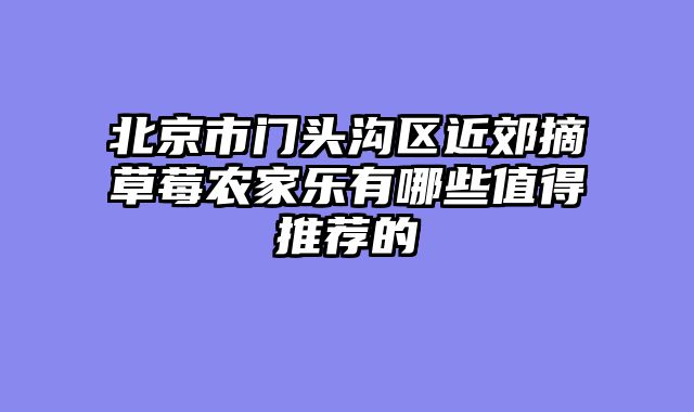 北京市门头沟区近郊摘草莓农家乐有哪些值得推荐的