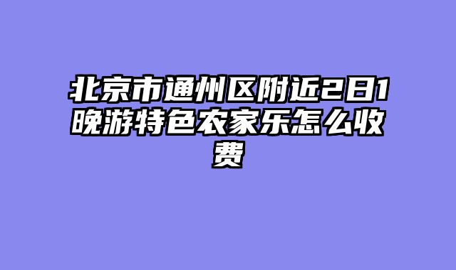 北京市通州区附近2日1晚游特色农家乐怎么收费