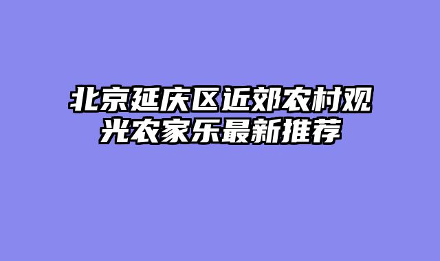 北京延庆区近郊农村观光农家乐最新推荐