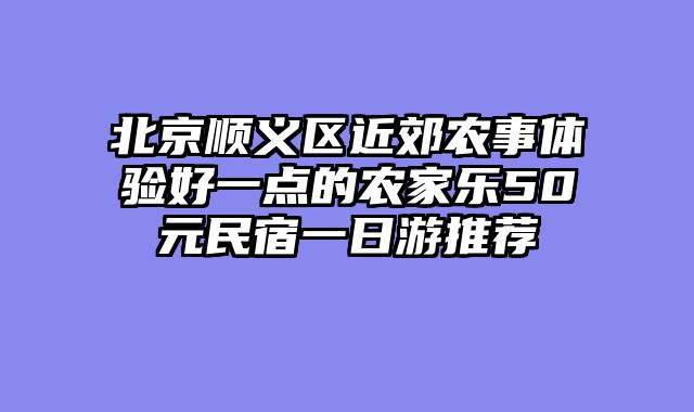 北京顺义区近郊农事体验好一点的农家乐50元民宿一日游推荐