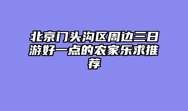 北京门头沟区周边三日游好一点的农家乐求推荐