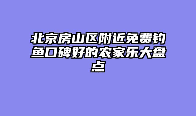 北京房山区附近免费钓鱼口碑好的农家乐大盘点