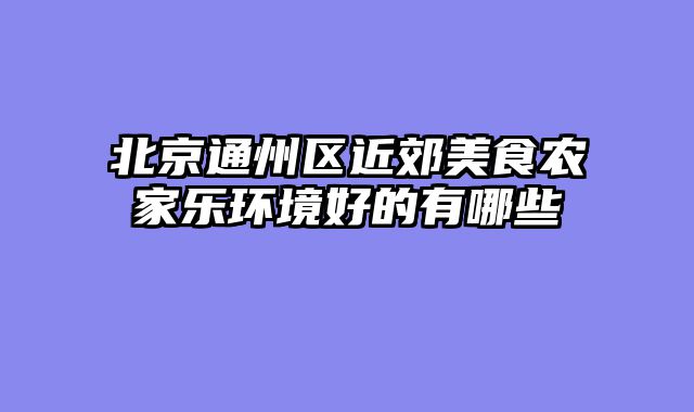 北京通州区近郊美食农家乐环境好的有哪些