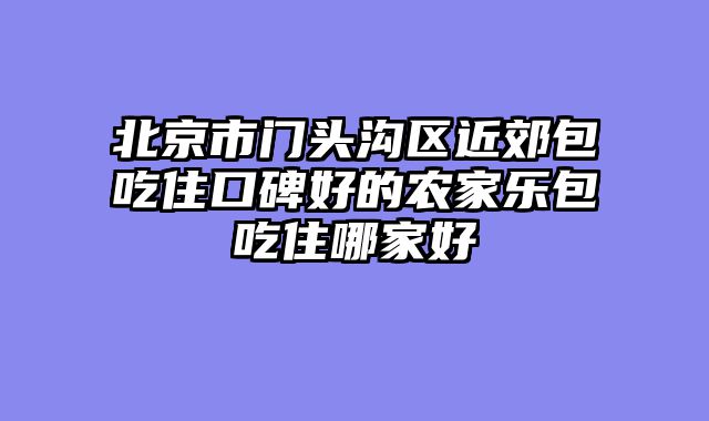北京市门头沟区近郊包吃住口碑好的农家乐包吃住哪家好