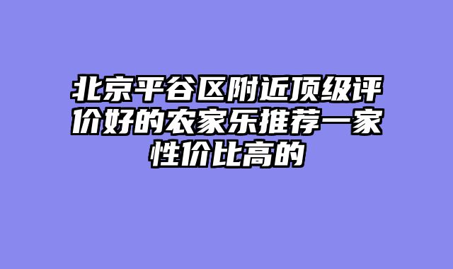 北京平谷区附近顶级评价好的农家乐推荐一家性价比高的