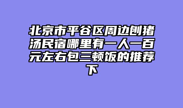 北京市平谷区周边刨猪汤民宿哪里有一人一百元左右包三顿饭的推荐下