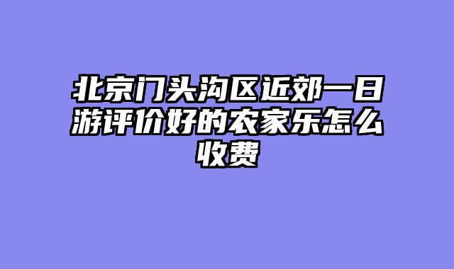 北京门头沟区近郊一日游评价好的农家乐怎么收费