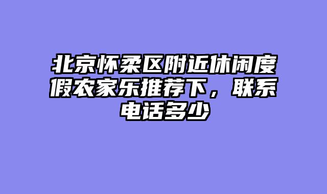 北京怀柔区附近休闲度假农家乐推荐下，联系电话多少