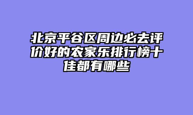 北京平谷区周边必去评价好的农家乐排行榜十佳都有哪些