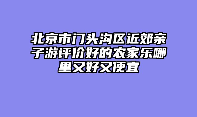 北京市门头沟区近郊亲子游评价好的农家乐哪里又好又便宜