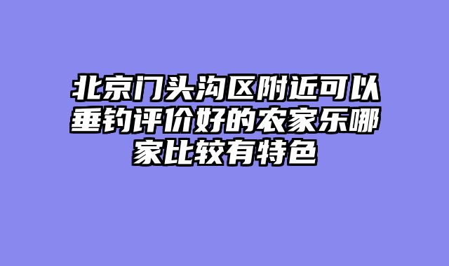 北京门头沟区附近可以垂钓评价好的农家乐哪家比较有特色