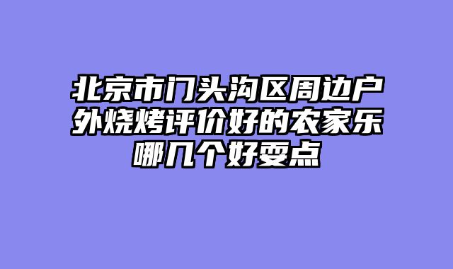 北京市门头沟区周边户外烧烤评价好的农家乐哪几个好耍点