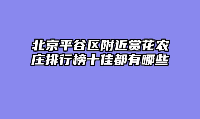 北京平谷区附近赏花农庄排行榜十佳都有哪些