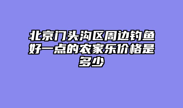 北京门头沟区周边钓鱼好一点的农家乐价格是多少