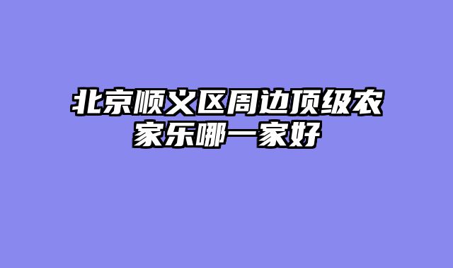 北京顺义区周边顶级农家乐哪一家好
