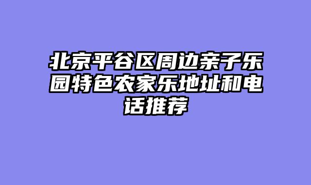 北京平谷区周边亲子乐园特色农家乐地址和电话推荐