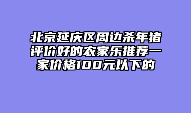 北京延庆区周边杀年猪评价好的农家乐推荐一家价格100元以下的