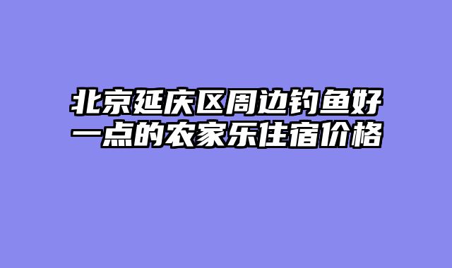 北京延庆区周边钓鱼好一点的农家乐住宿价格