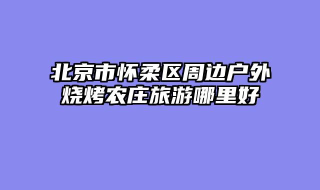 北京市怀柔区周边户外烧烤农庄旅游哪里好
