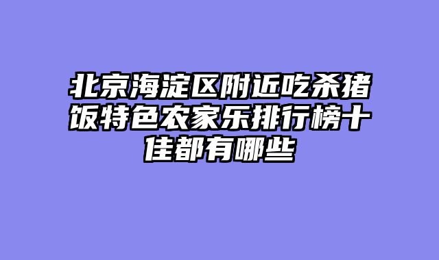 北京海淀区附近吃杀猪饭特色农家乐排行榜十佳都有哪些