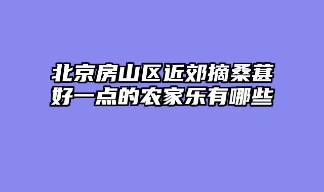 北京房山区近郊摘桑葚好一点的农家乐有哪些