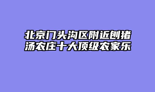 北京门头沟区附近刨猪汤农庄十大顶级农家乐