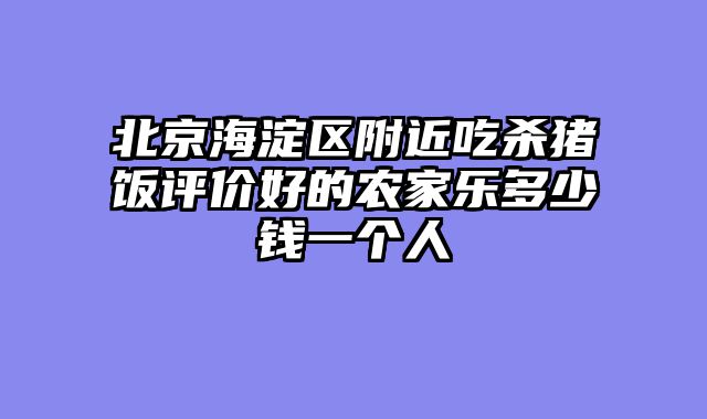 北京海淀区附近吃杀猪饭评价好的农家乐多少钱一个人