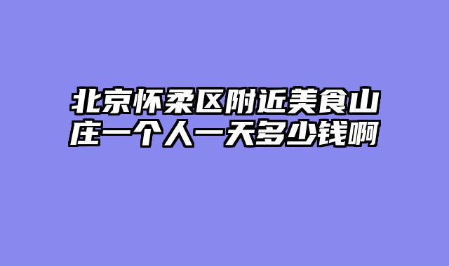 北京怀柔区附近美食山庄一个人一天多少钱啊