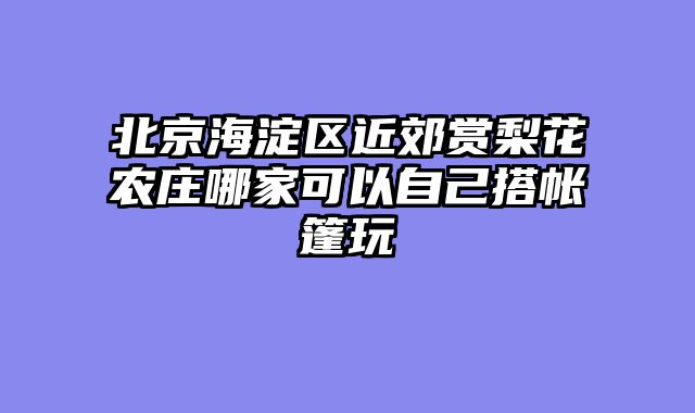 北京海淀区近郊赏梨花农庄哪家可以自己搭帐篷玩