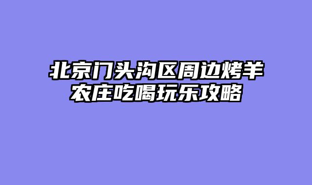 北京门头沟区周边烤羊农庄吃喝玩乐攻略
