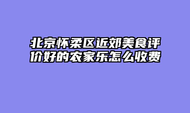 北京怀柔区近郊美食评价好的农家乐怎么收费
