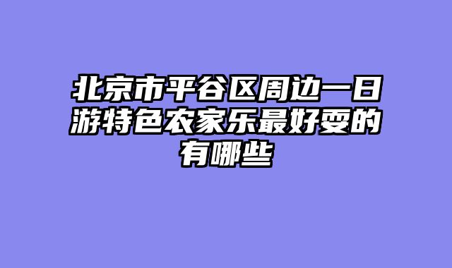 北京市平谷区周边一日游特色农家乐最好耍的有哪些