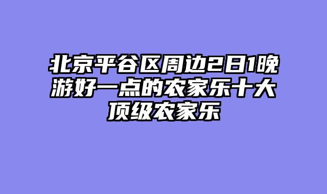 北京平谷区周边2日1晚游好一点的农家乐十大顶级农家乐
