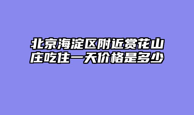 北京海淀区附近赏花山庄吃住一天价格是多少