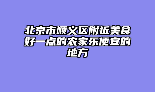 北京市顺义区附近美食好一点的农家乐便宜的地方