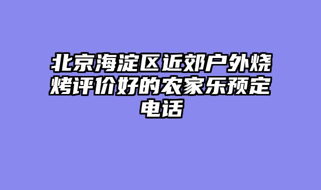 北京海淀区近郊户外烧烤评价好的农家乐预定电话