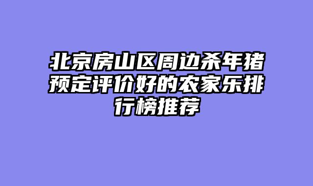 北京房山区周边杀年猪预定评价好的农家乐排行榜推荐