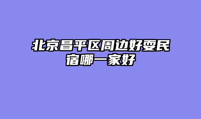 北京昌平区周边好耍民宿哪一家好