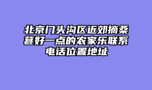 北京门头沟区近郊摘桑葚好一点的农家乐联系电话位置地址