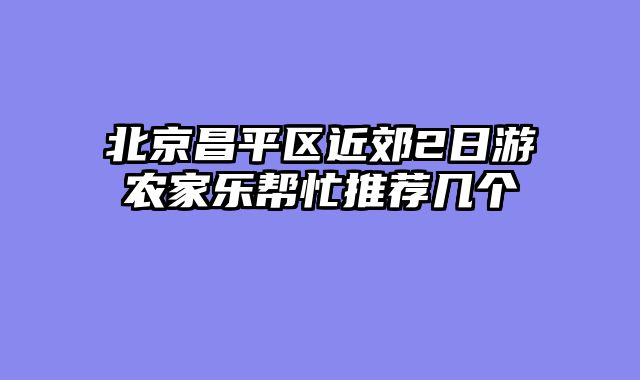 北京昌平区近郊2日游农家乐帮忙推荐几个
