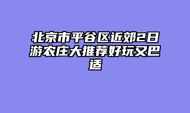 北京市平谷区近郊2日游农庄大推荐好玩又巴适