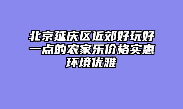 北京延庆区近郊好玩好一点的农家乐价格实惠环境优雅