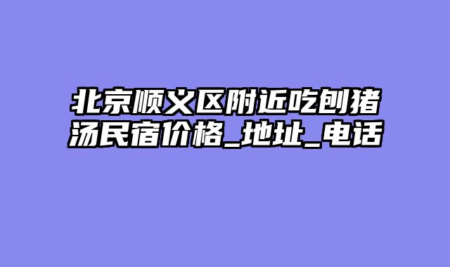 北京顺义区附近吃刨猪汤民宿价格_地址_电话
